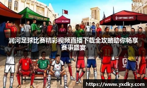 润河足球比赛精彩视频直播下载全攻略助你畅享赛事盛宴