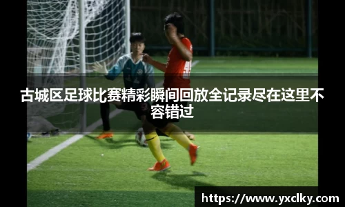 古城区足球比赛精彩瞬间回放全记录尽在这里不容错过