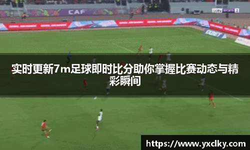 实时更新7m足球即时比分助你掌握比赛动态与精彩瞬间