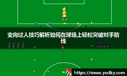 变向过人技巧解析如何在球场上轻松突破对手防线