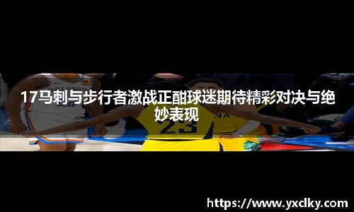 17马刺与步行者激战正酣球迷期待精彩对决与绝妙表现