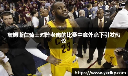 詹姆斯在骑士对阵老鹰的比赛中意外跪下引发热议