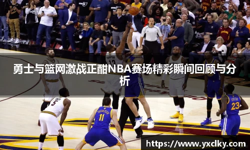 勇士与篮网激战正酣NBA赛场精彩瞬间回顾与分析
