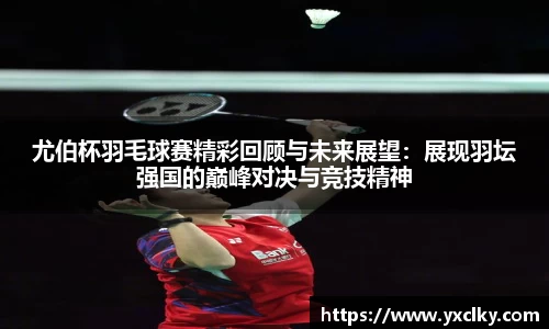 尤伯杯羽毛球赛精彩回顾与未来展望：展现羽坛强国的巅峰对决与竞技精神