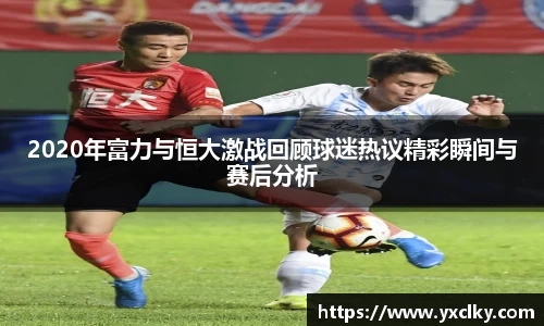 2020年富力与恒大激战回顾球迷热议精彩瞬间与赛后分析