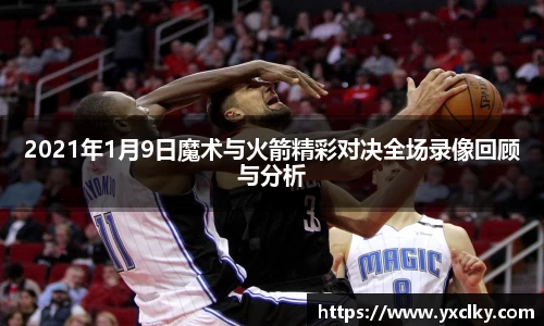 2021年1月9日魔术与火箭精彩对决全场录像回顾与分析