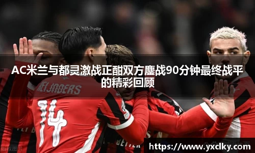 AC米兰与都灵激战正酣双方鏖战90分钟最终战平的精彩回顾