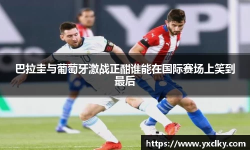 巴拉圭与葡萄牙激战正酣谁能在国际赛场上笑到最后