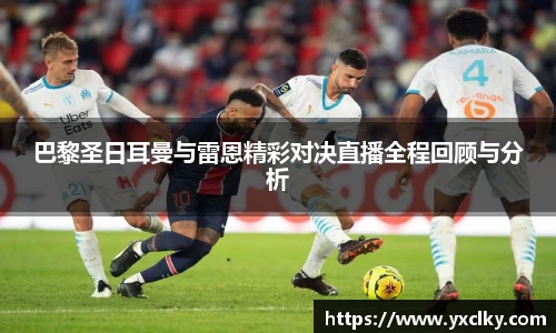 巴黎圣日耳曼与雷恩精彩对决直播全程回顾与分析