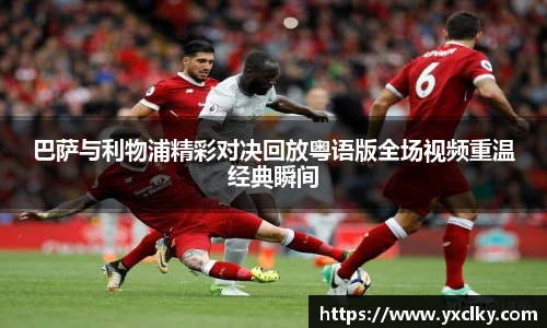 巴萨与利物浦精彩对决回放粤语版全场视频重温经典瞬间