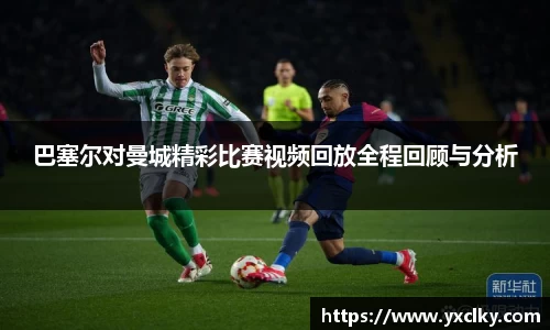 巴塞尔对曼城精彩比赛视频回放全程回顾与分析