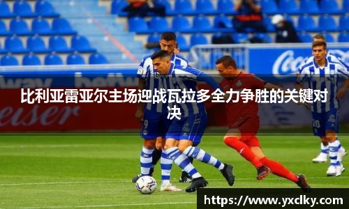 比利亚雷亚尔主场迎战瓦拉多全力争胜的关键对决