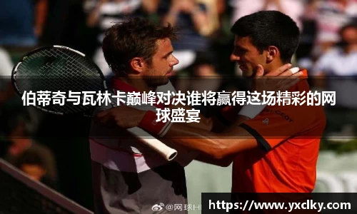 伯蒂奇与瓦林卡巅峰对决谁将赢得这场精彩的网球盛宴