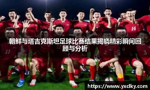 朝鲜与塔吉克斯坦足球比赛结果揭晓精彩瞬间回顾与分析