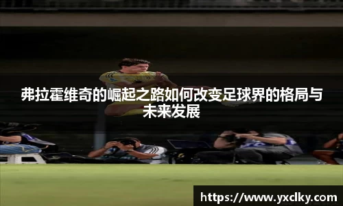 弗拉霍维奇的崛起之路如何改变足球界的格局与未来发展