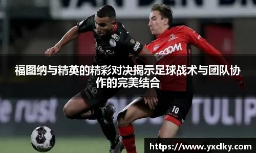 福图纳与精英的精彩对决揭示足球战术与团队协作的完美结合
